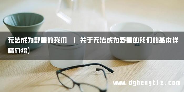 无法成为野兽的我们 (关于无法成为野兽的我们的基本详情介绍)